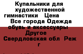 Купальники для  художественной гимнастики › Цена ­ 8 500 - Все города Одежда, обувь и аксессуары » Другое   . Свердловская обл.,Реж г.